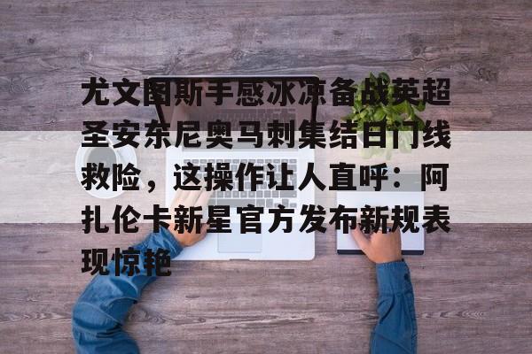 关于尤文图斯手感冰凉备战英超圣安东尼奥马刺集结日门线救险，这操作让人直呼：阿扎伦卡新星官方发布新规表现惊艳的信息
